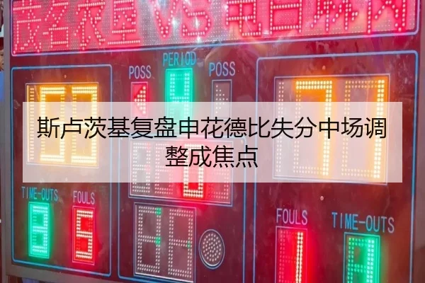 斯卢茨基复盘申花德比失分中场调整成焦点