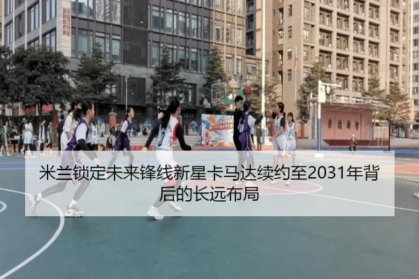 米兰锁定未来锋线新星卡马达续约至2031年背后的长远布局