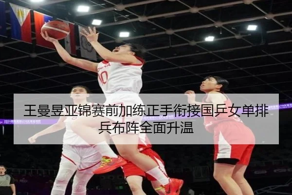 王曼昱亚锦赛前加练正手衔接国乒女单排兵布阵全面升温