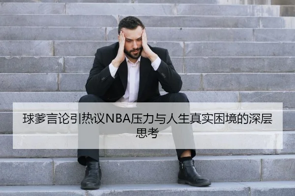 球爹言论引热议NBA压力与人生真实困境的深层思考