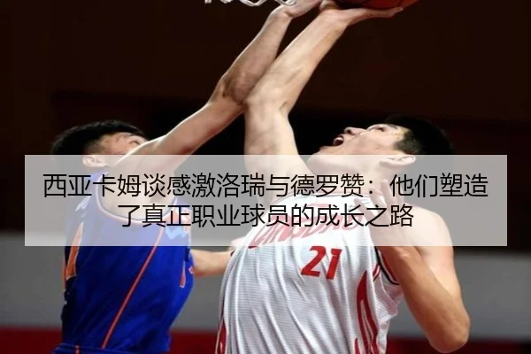 西亚卡姆谈感激洛瑞与德罗赞：他们塑造了真正职业球员的成长之路