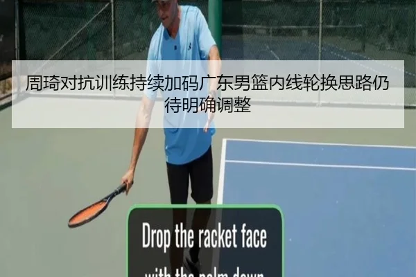 周琦对抗训练持续加码广东男篮内线轮换思路仍待明确调整