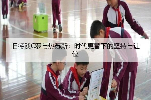 旧将谈C罗与热苏斯:时代更替下的坚持与让位
